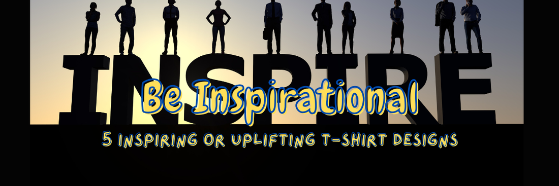 Be Inspirational: 5 Inspiring or Uplifting T-Shirt Designs